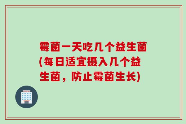 霉菌一天吃几个益生菌(每日适宜摄入几个益生菌，防止霉菌生长)
