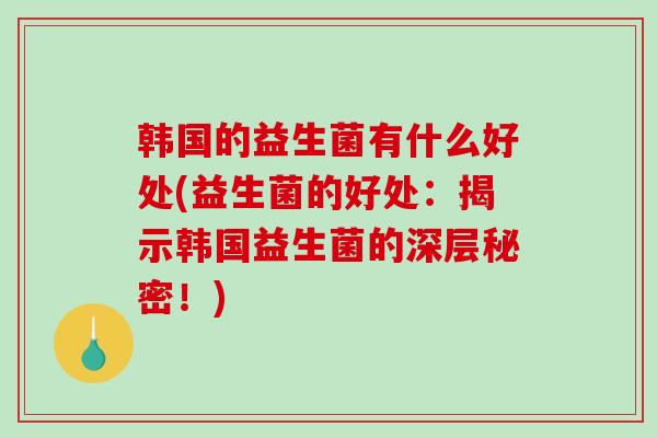 韩国的益生菌有什么好处(益生菌的好处：揭示韩国益生菌的深层秘密！)