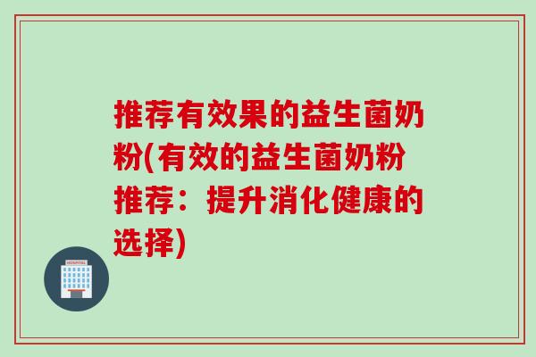 推荐有效果的益生菌奶粉(有效的益生菌奶粉推荐：提升消化健康的选择)