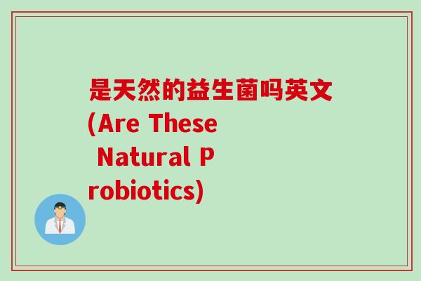 是天然的益生菌吗英文(Are These Natural Probiotics)