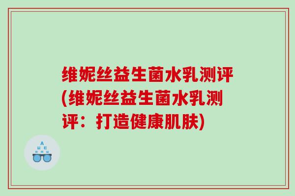 维妮丝益生菌水乳测评(维妮丝益生菌水乳测评：打造健康肌肤)