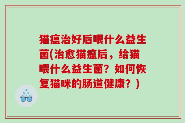 猫瘟治好后喂什么益生菌(治愈猫瘟后，给猫喂什么益生菌？如何恢复猫咪的肠道健康？)