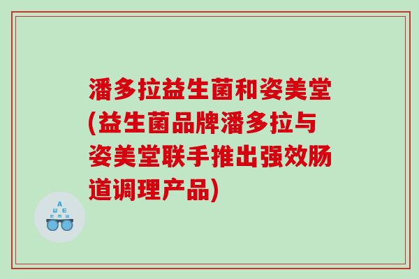 潘多拉益生菌和姿美堂(益生菌品牌潘多拉与姿美堂联手推出强效肠道调理产品)