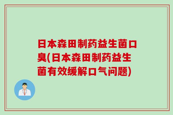 日本森田制药益生菌口臭(日本森田制药益生菌有效缓解口气问题)