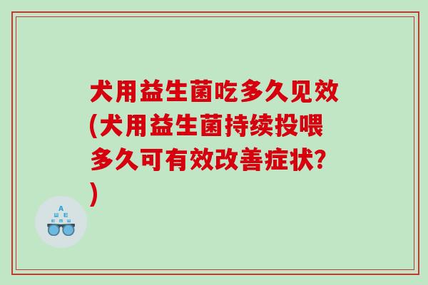 犬用益生菌吃多久见效(犬用益生菌持续投喂多久可有效改善症状？)