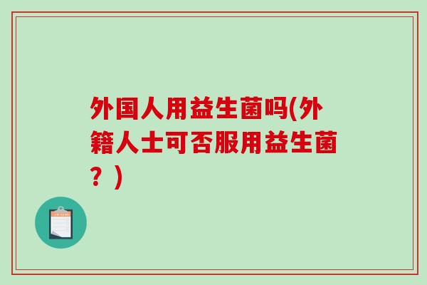 外国人用益生菌吗(外籍人士可否服用益生菌？)
