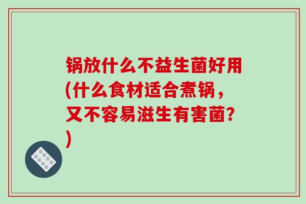 锅放什么不益生菌好用(什么食材适合煮锅，又不容易滋生有害菌？)