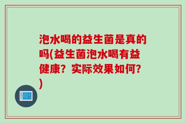 泡水喝的益生菌是真的吗(益生菌泡水喝有益健康？实际效果如何？)