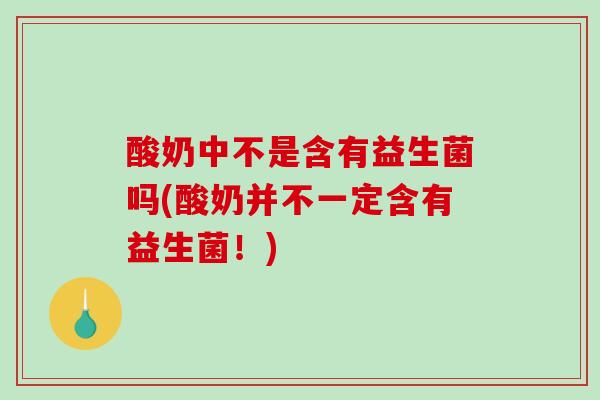 酸奶中不是含有益生菌吗(酸奶并不一定含有益生菌！)