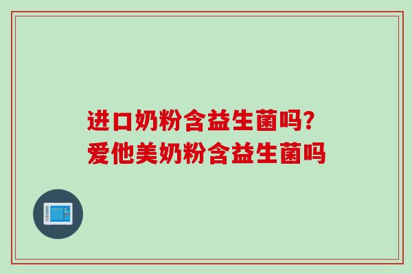进口奶粉含益生菌吗？爱他美奶粉含益生菌吗