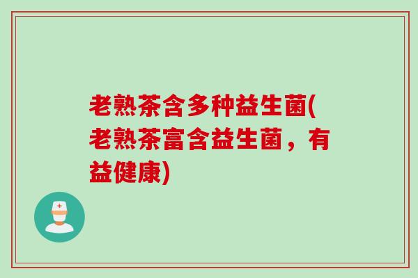 老熟茶含多种益生菌(老熟茶富含益生菌，有益健康)