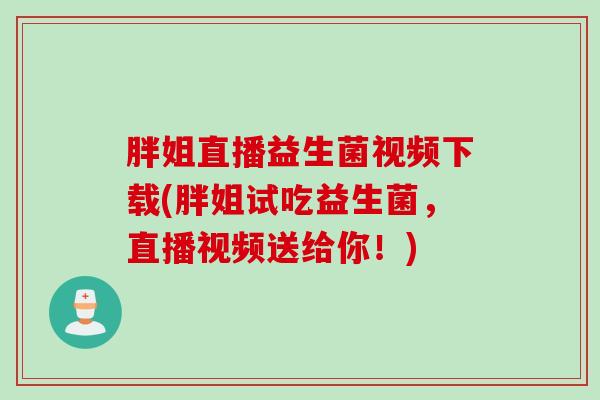 胖姐直播益生菌视频下载(胖姐试吃益生菌，直播视频送给你！)