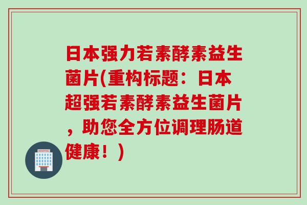 日本强力若素酵素益生菌片(重构标题：日本超强若素酵素益生菌片，助您全方位调理肠道健康！)