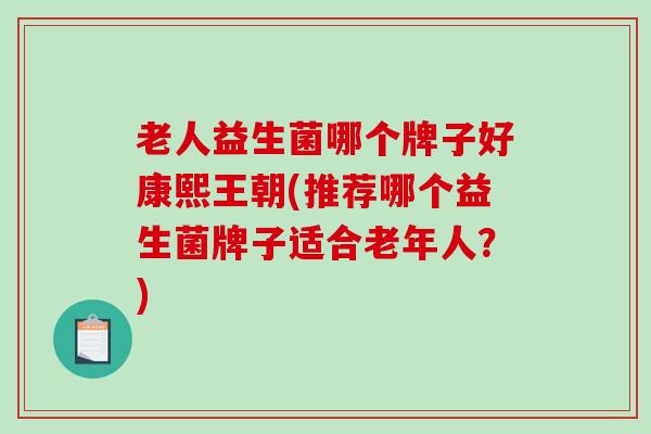 老人益生菌哪个牌子好康熙王朝(推荐哪个益生菌牌子适合老年人？)