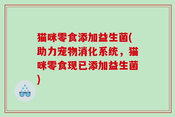 猫咪零食添加益生菌(助力宠物消化系统，猫咪零食现已添加益生菌)