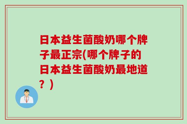 日本益生菌酸奶哪个牌子最正宗(哪个牌子的日本益生菌酸奶最地道？)