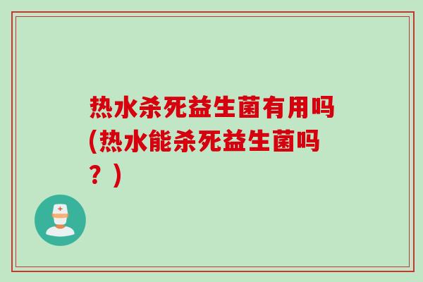热水杀死益生菌有用吗(热水能杀死益生菌吗？)