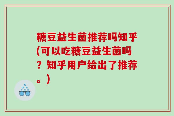 糖豆益生菌推荐吗知乎(可以吃糖豆益生菌吗？知乎用户给出了推荐。)