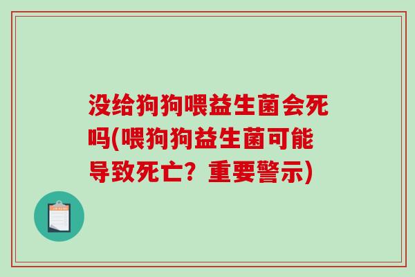 没给狗狗喂益生菌会死吗(喂狗狗益生菌可能导致死亡？重要警示)