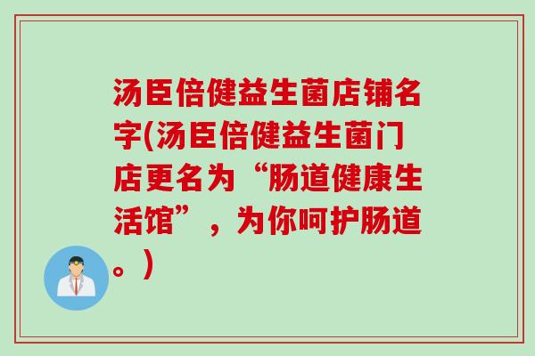 汤臣倍健益生菌店铺名字(汤臣倍健益生菌门店更名为“肠道健康生活馆”,为你呵护肠道。) 汤臣倍健益生菌店铺名字(汤臣倍健益生菌门店更名为“肠道健康生活馆”,为你呵护肠道。)