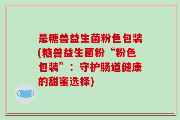 是糖兽益生菌粉色包装(糖兽益生菌粉“粉色包装”：守护肠道健康的甜蜜选择)