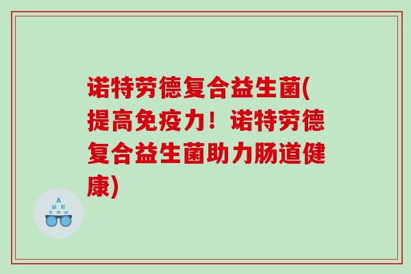 诺特劳德复合益生菌(提高免疫力！诺特劳德复合益生菌助力肠道健康)