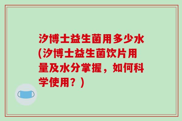 汐博士益生菌用多少水(汐博士益生菌饮片用量及水分掌握，如何科学使用？)