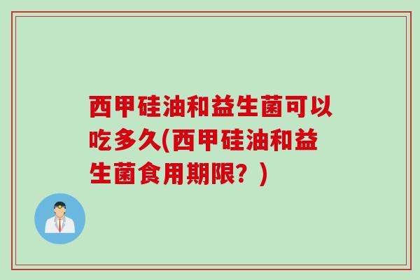 西甲硅油和益生菌可以吃多久(西甲硅油和益生菌食用期限？)