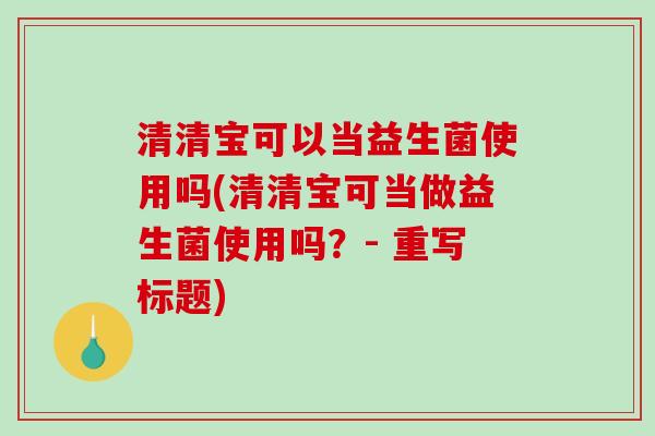 清清宝可以当益生菌使用吗(清清宝可当做益生菌使用吗？- 重写标题)