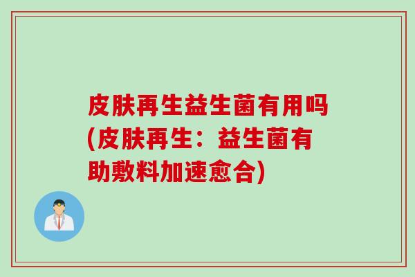 皮肤再生益生菌有用吗(皮肤再生：益生菌有助敷料加速愈合)