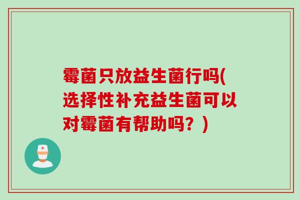 霉菌只放益生菌行吗(选择性补充益生菌可以对霉菌有帮助吗？)