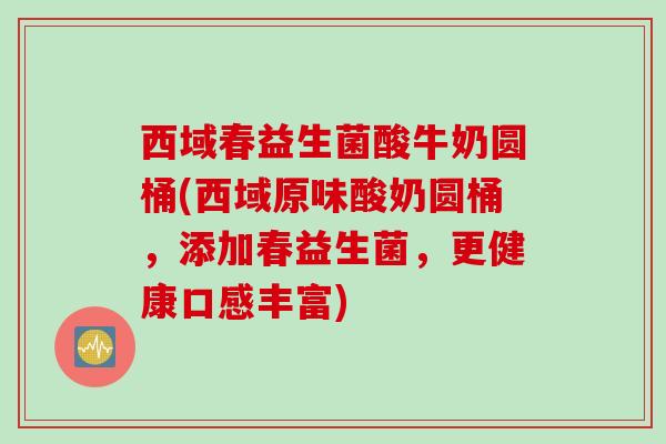 西域春益生菌酸牛奶圆桶(西域原味酸奶圆桶，添加春益生菌，更健康口感丰富)