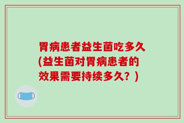 胃病患者益生菌吃多久(益生菌对胃病患者的效果需要持续多久？)