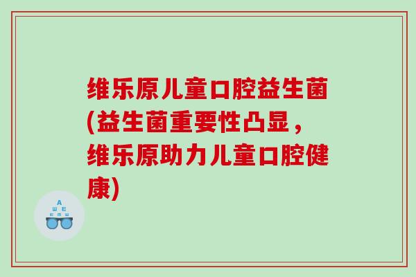 维乐原儿童口腔益生菌(益生菌重要性凸显，维乐原助力儿童口腔健康)