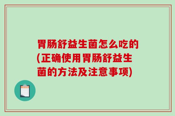 胃肠舒益生菌怎么吃的(正确使用胃肠舒益生菌的方法及注意事项)
