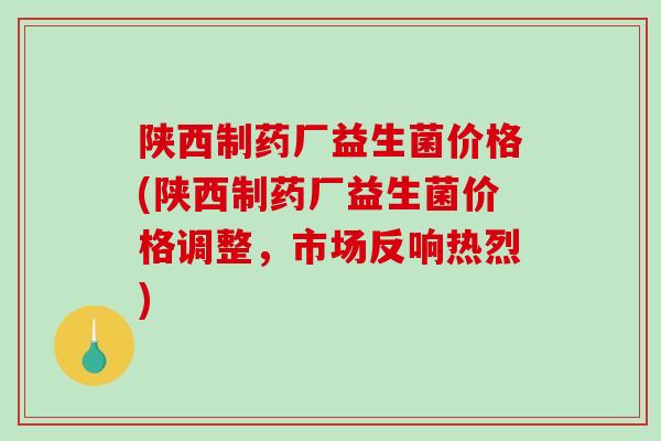 陕西制药厂益生菌价格(陕西制药厂益生菌价格调整，市场反响热烈)