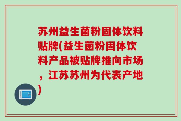 苏州益生菌粉固体饮料贴牌(益生菌粉固体饮料产品被贴牌推向市场，江苏苏州为代表产地)
