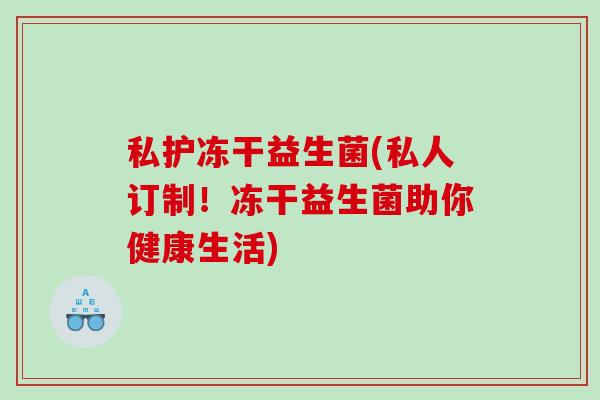 私护冻干益生菌(私人订制！冻干益生菌助你健康生活)