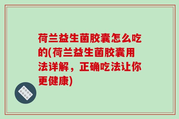 荷兰益生菌胶囊怎么吃的(荷兰益生菌胶囊用法详解，正确吃法让你更健康)