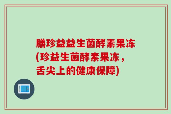 膳珍益益生菌酵素果冻(珍益生菌酵素果冻，舌尖上的健康保障)