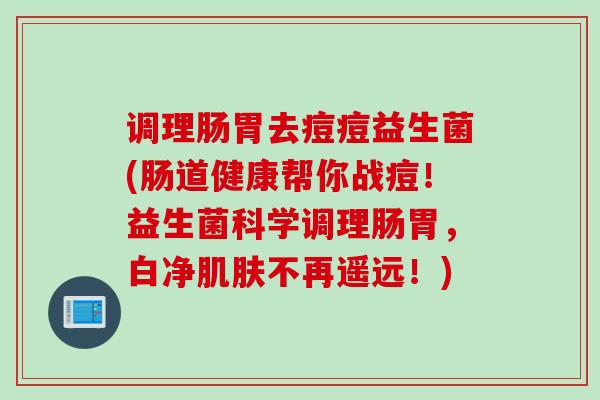 调理肠胃去痘痘益生菌(肠道健康帮你战痘！益生菌科学调理肠胃，白净肌肤不再遥远！)