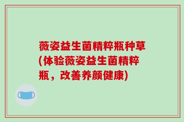 薇姿益生菌精粹瓶种草(体验薇姿益生菌精粹瓶，改善养颜健康)