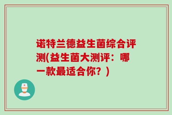 诺特兰德益生菌综合评测(益生菌大测评：哪一款最适合你？)
