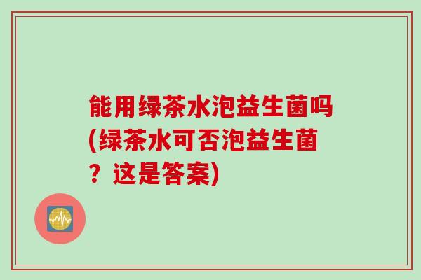 能用绿茶水泡益生菌吗(绿茶水可否泡益生菌？这是答案)