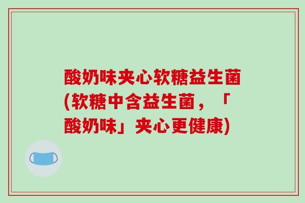 酸奶味夹心软糖益生菌(软糖中含益生菌，「酸奶味」夹心更健康)