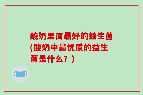 酸奶里面最好的益生菌(酸奶中最优质的益生菌是什么？)