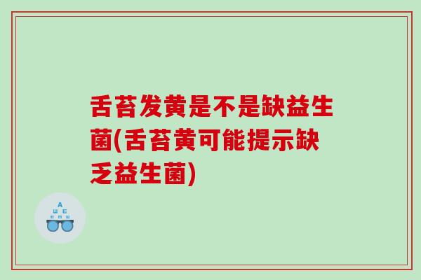 舌苔发黄是不是缺益生菌(舌苔黄可能提示缺乏益生菌)