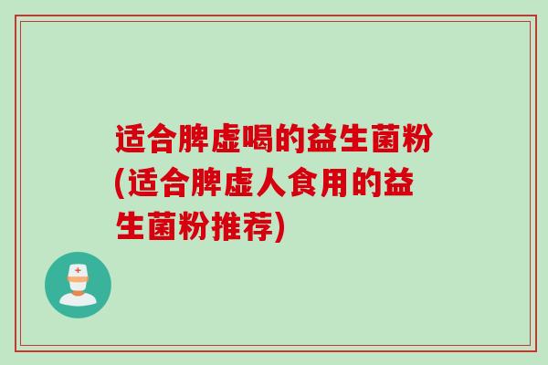 适合脾虚喝的益生菌粉(适合脾虚人食用的益生菌粉推荐)