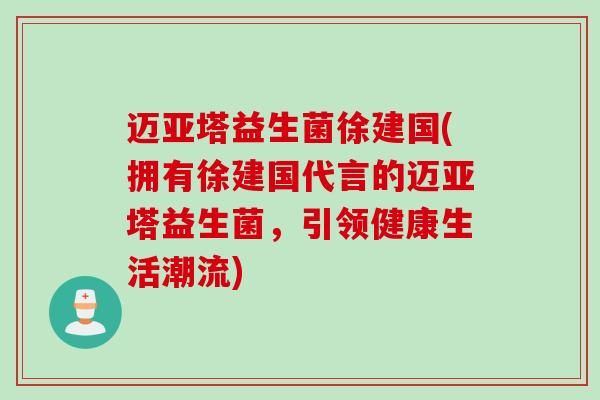 迈亚塔益生菌徐建国(拥有徐建国代言的迈亚塔益生菌，引领健康生活潮流)