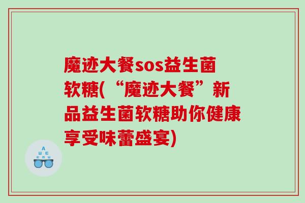 魔迹大餐sos益生菌软糖(“魔迹大餐”新品益生菌软糖助你健康享受味蕾盛宴)
